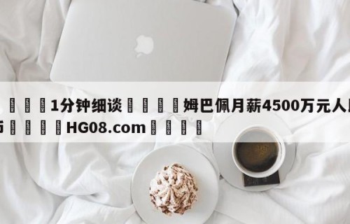 💦1分钟细谈👇姆巴佩月薪4500万元人民币👇HG08.com💯