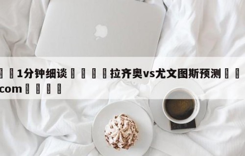 💦1分钟细谈👇拉齐奥vs尤文图斯预测👇HG08.com💯