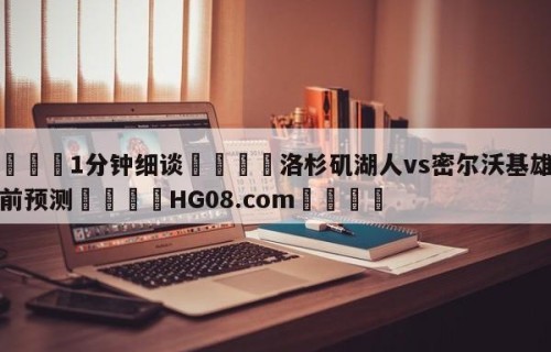 💦1分钟细谈👇洛杉矶湖人vs密尔沃基雄鹿赛前预测👇HG08.com💯