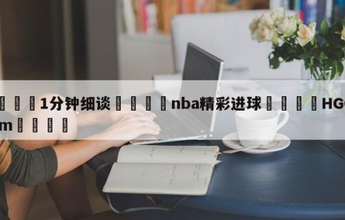 💦1分钟细谈👇nba精彩进球👇HG08.com💯