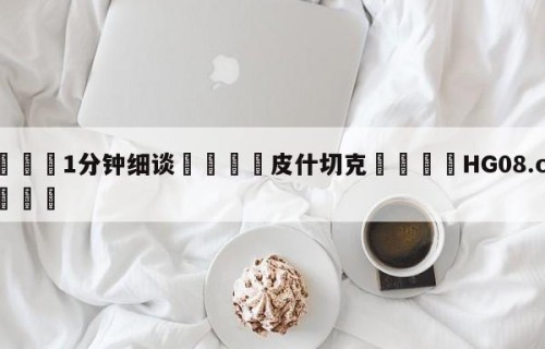 💦1分钟细谈👇皮什切克👇HG08.com💯