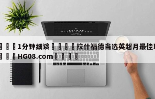 💦1分钟细谈👇拉什福德当选英超月最佳球员👇HG08.com💯