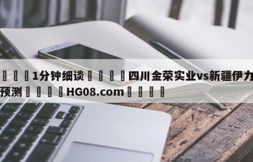 💦1分钟细谈👇四川金荣实业vs新疆伊力王酒预测👇HG08.com💯