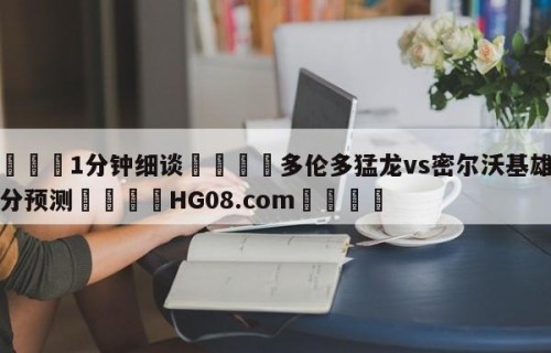 💦1分钟细谈👇多伦多猛龙vs密尔沃基雄鹿比分预测👇HG08.com💯