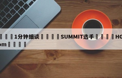 💦1分钟细谈👇SUMMIT选手👇HG08.com💯