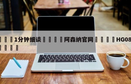 💦1分钟细谈👇阿森纳官网👇HG08.com💯
