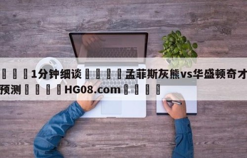 💦1分钟细谈👇孟菲斯灰熊vs华盛顿奇才赛前预测👇HG08.com💯