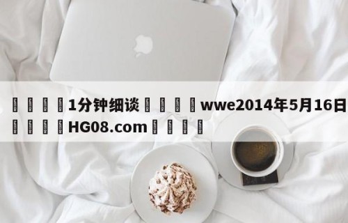 💦1分钟细谈👇wwe2014年5月16日👇HG08.com💯