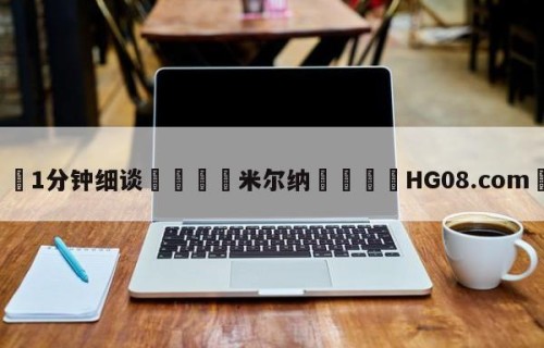 💦1分钟细谈👇米尔纳👇HG08.com💯