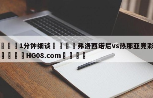 💦1分钟细谈👇弗洛西诺尼vs热那亚竞彩预测👇HG08.com💯