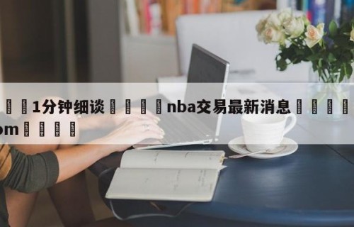 💦1分钟细谈👇nba交易最新消息👇HG08.com💯
