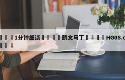 💦1分钟细谈👇凯文马丁👇HG08.com💯
