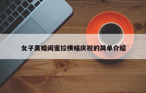 女子离婚闺蜜拉横幅庆祝的简单介绍