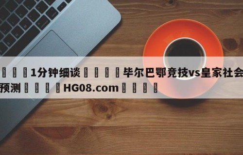 💦1分钟细谈👇毕尔巴鄂竞技vs皇家社会赛前预测👇HG08.com💯