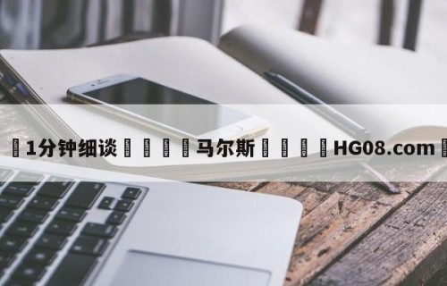 💦1分钟细谈👇马尔斯👇HG08.com💯