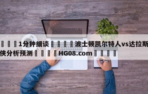 💦1分钟细谈👇波士顿凯尔特人vs达拉斯独行侠分析预测👇HG08.com💯