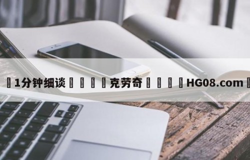 💦1分钟细谈👇克劳奇👇HG08.com💯