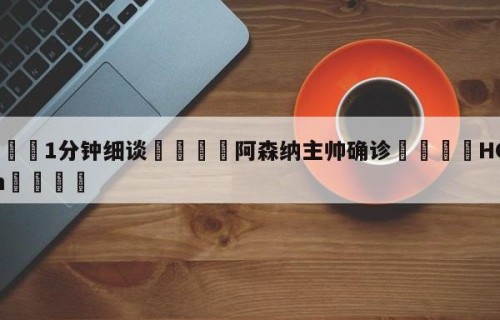 💦1分钟细谈👇阿森纳主帅确诊👇HG08.com💯