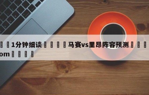 💦1分钟细谈👇马赛vs里昂阵容预测👇HG08.com💯