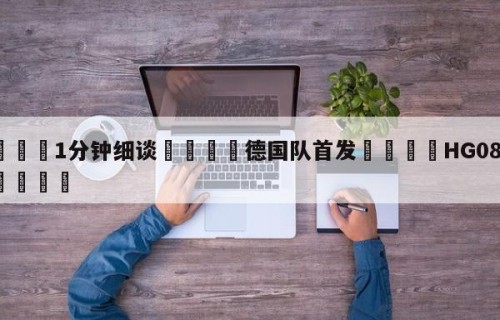 💦1分钟细谈👇德国队首发👇HG08.com💯