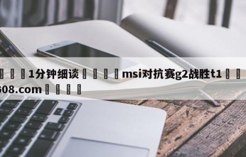 💦1分钟细谈👇msi对抗赛g2战胜t1👇HG08.com💯