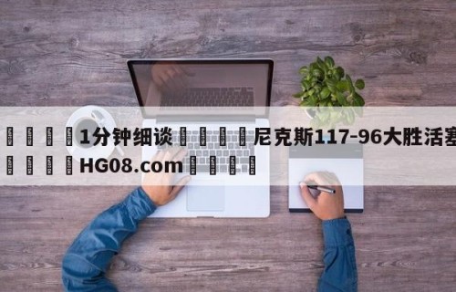 💦1分钟细谈👇尼克斯117-96大胜活塞👇HG08.com💯