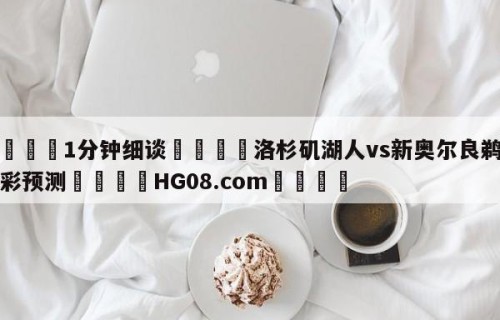 💦1分钟细谈👇洛杉矶湖人vs新奥尔良鹈鹕竞彩预测👇HG08.com💯