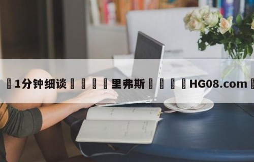💦1分钟细谈👇里弗斯👇HG08.com💯