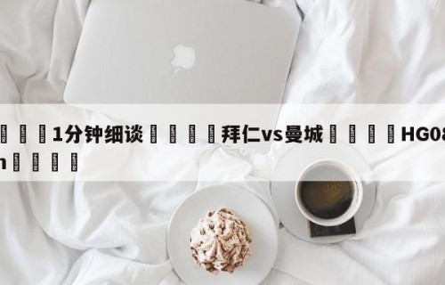 💦1分钟细谈👇拜仁vs曼城👇HG08.com💯
