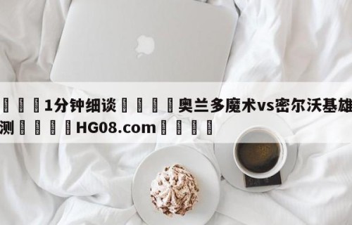 💦1分钟细谈👇奥兰多魔术vs密尔沃基雄鹿预测👇HG08.com💯