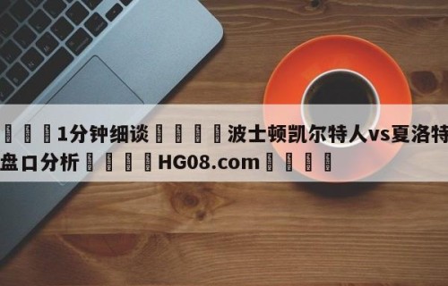 💦1分钟细谈👇波士顿凯尔特人vs夏洛特黄蜂盘口分析👇HG08.com💯