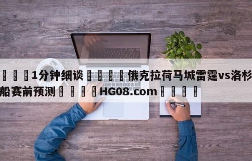💦1分钟细谈👇俄克拉荷马城雷霆vs洛杉矶快船赛前预测👇HG08.com💯
