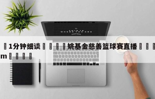 💦1分钟细谈👇姚基金慈善篮球赛直播👇HG08.com💯