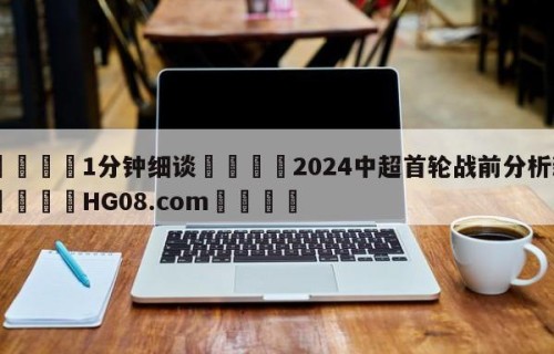 💦1分钟细谈👇2024中超首轮战前分析新👇HG08.com💯