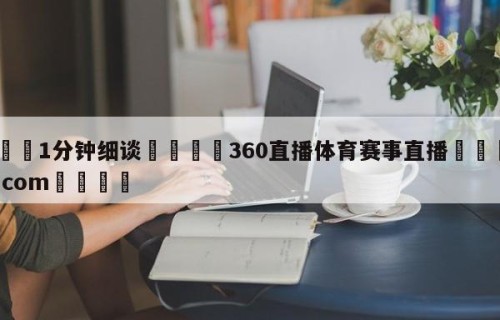💦1分钟细谈👇360直播体育赛事直播👇HG08.com💯