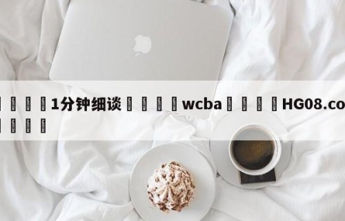💦1分钟细谈👇wcba👇HG08.com💯