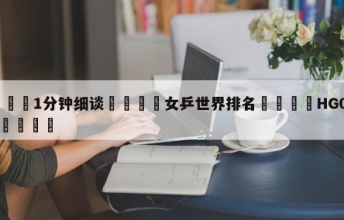 💦1分钟细谈👇女乒世界排名👇HG08.com💯