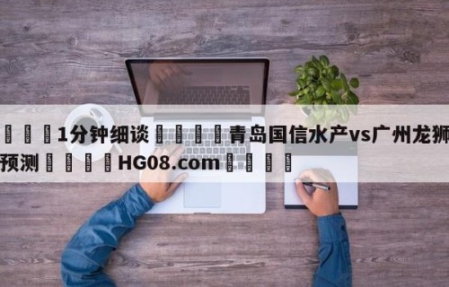 💦1分钟细谈👇青岛国信水产vs广州龙狮竞彩预测👇HG08.com💯