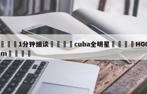 💦1分钟细谈👇cuba全明星👇HG08.com💯
