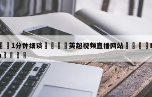 💦1分钟细谈👇英超视频直播网站👇HG08.com💯