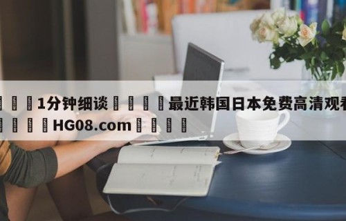 💦1分钟细谈👇最近韩国日本免费高清观看直播👇HG08.com💯