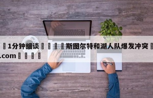 💦1分钟细谈👇斯图尔特和湖人队爆发冲突👇HG08.com💯