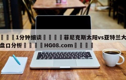 💦1分钟细谈👇菲尼克斯太阳vs亚特兰大老鹰盘口分析👇HG08.com💯