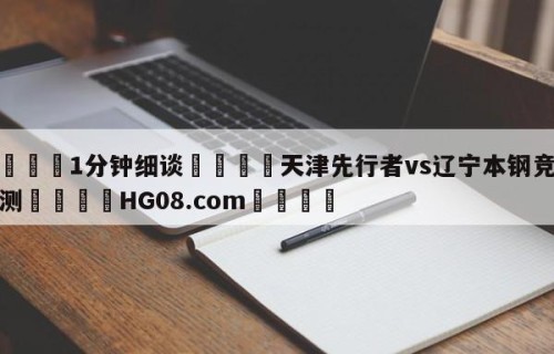 💦1分钟细谈👇天津先行者vs辽宁本钢竞彩预测👇HG08.com💯