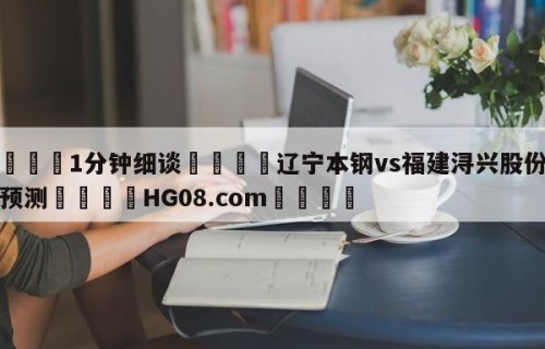 💦1分钟细谈👇辽宁本钢vs福建浔兴股份竞彩预测👇HG08.com💯