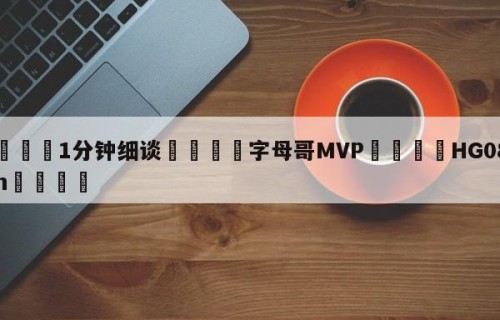 💦1分钟细谈👇字母哥MVP👇HG08.com💯