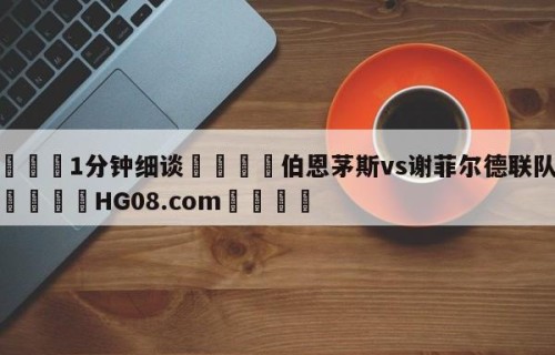💦1分钟细谈👇伯恩茅斯vs谢菲尔德联队预测👇HG08.com💯