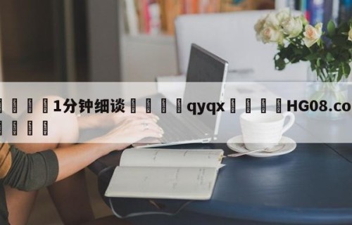 💦1分钟细谈👇qyqx👇HG08.com💯