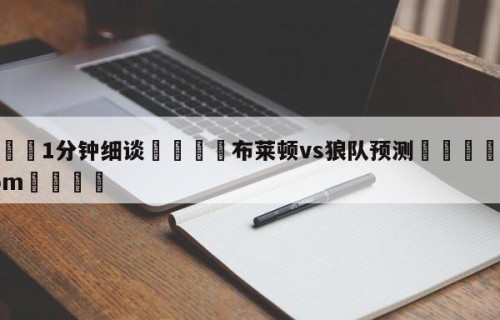 💦1分钟细谈👇布莱顿vs狼队预测👇HG08.com💯
