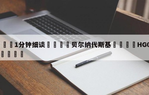 💦1分钟细谈👇贝尔纳代斯基👇HG08.com💯